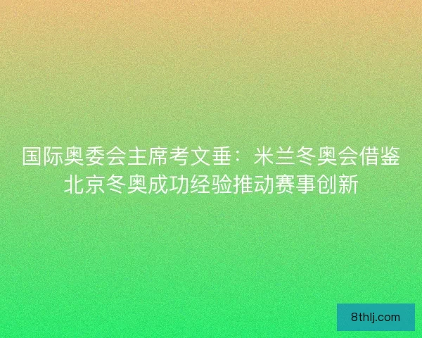 国际奥委会主席考文垂：米兰冬奥会借鉴北京冬奥成功经验推动赛事创新