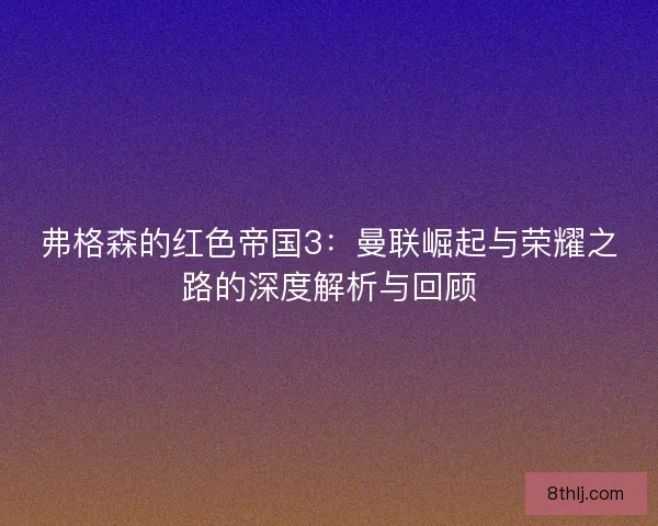 弗格森的红色帝国3：曼联崛起与荣耀之路的深度解析与回顾