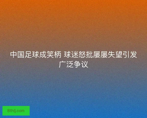 中国足球成笑柄 球迷怒批屡屡失望引发广泛争议