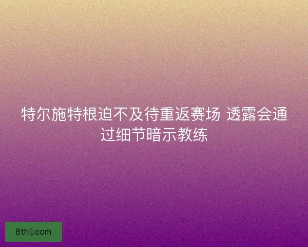 特尔施特根迫不及待重返赛场 透露会通过细节暗示教练