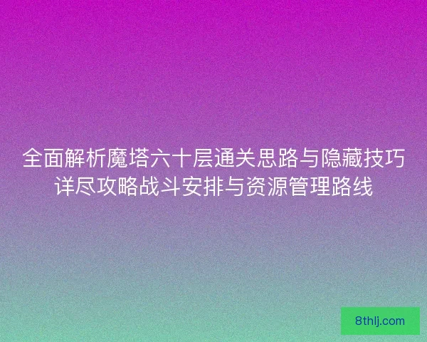 全面解析魔塔六十层通关思路与隐藏技巧详尽攻略战斗安排与资源管理路线