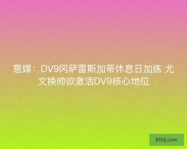 意媒:DV9冈萨雷斯加蒂休息日加练 尤文换帅欲激活DV9核心地位 意媒:DV9冈萨雷斯加蒂休息日加练 尤文换帅欲激活DV9核心地位