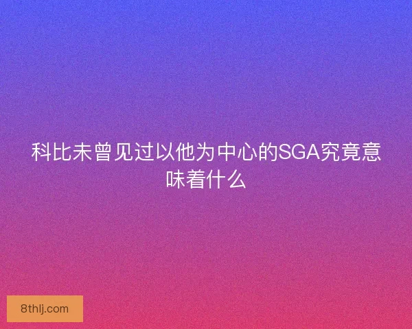 科比未曾见过以他为中心的SGA究竟意味着什么