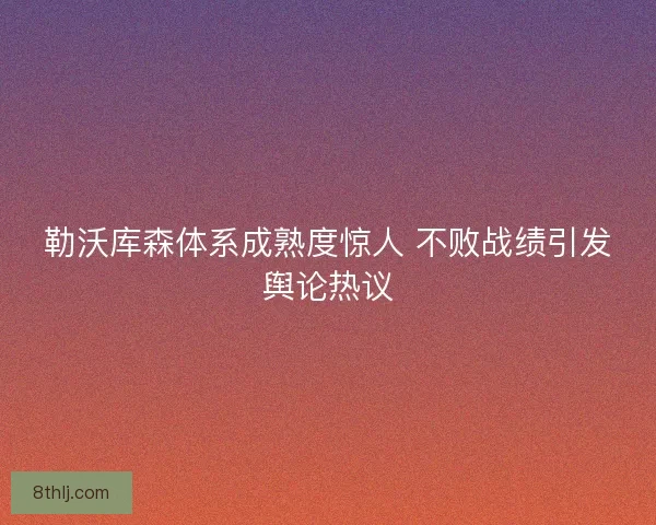 勒沃库森体系成熟度惊人 不败战绩引发舆论热议 勒沃库森体系成熟度惊人 不败战绩引发舆论热议