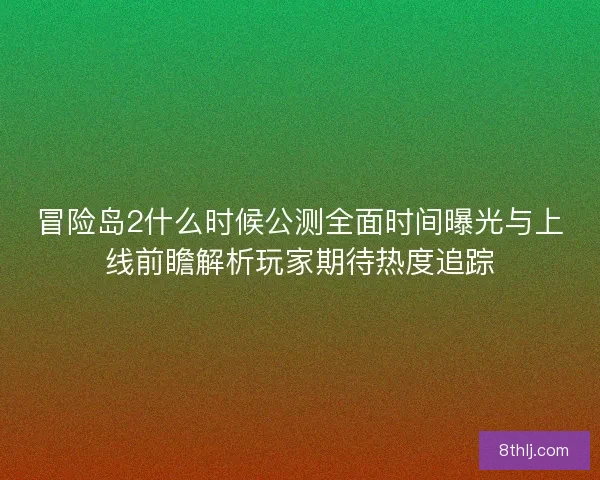 冒险岛2什么时候公测全面时间曝光与上线前瞻解析玩家期待热度追踪 冒险岛2什么时候公测全面时间曝光与上线前瞻解析玩家期待热度追踪