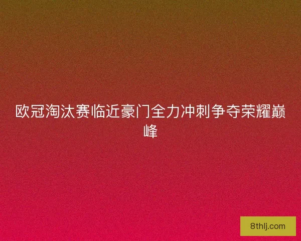 欧冠淘汰赛临近豪门全力冲刺争夺荣耀巅峰 欧冠淘汰赛临近豪门全力冲刺争夺荣耀巅峰